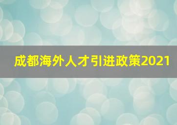 成都海外人才引进政策2021