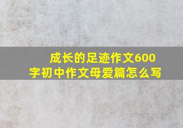 成长的足迹作文600字初中作文母爱篇怎么写