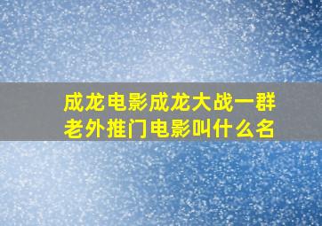 成龙电影成龙大战一群老外推门电影叫什么名