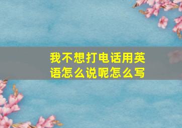 我不想打电话用英语怎么说呢怎么写