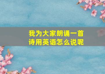 我为大家朗诵一首诗用英语怎么说呢