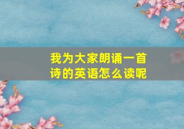 我为大家朗诵一首诗的英语怎么读呢