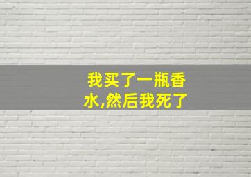 我买了一瓶香水,然后我死了