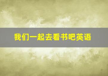 我们一起去看书吧英语