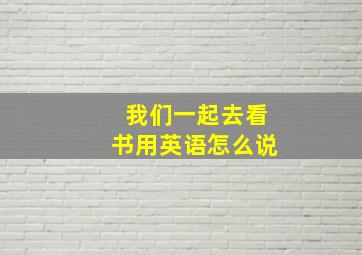 我们一起去看书用英语怎么说