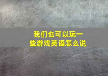 我们也可以玩一些游戏英语怎么说