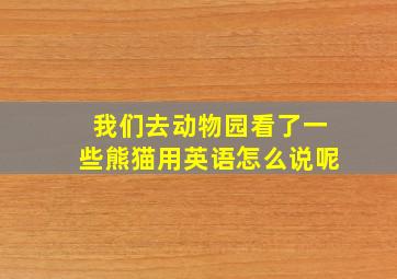 我们去动物园看了一些熊猫用英语怎么说呢