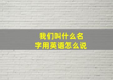 我们叫什么名字用英语怎么说