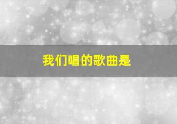 我们唱的歌曲是