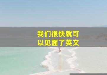 我们很快就可以见面了英文