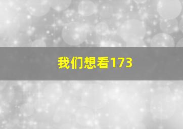 我们想看173