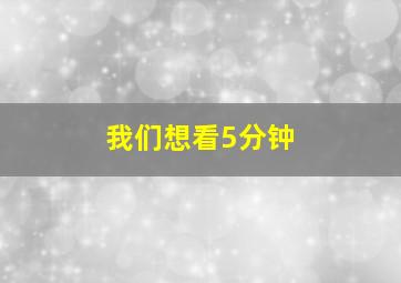 我们想看5分钟