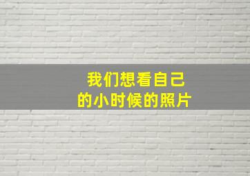 我们想看自己的小时候的照片