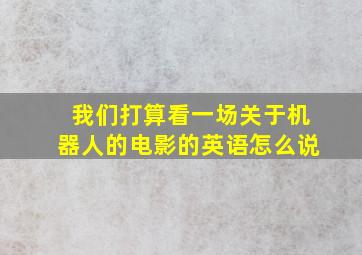 我们打算看一场关于机器人的电影的英语怎么说