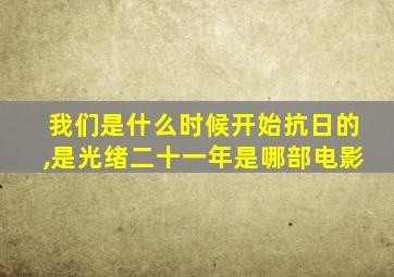 我们是什么时候开始抗日的,是光绪二十一年是哪部电影