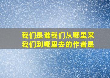 我们是谁我们从哪里来我们到哪里去的作者是