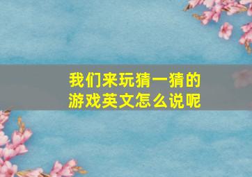 我们来玩猜一猜的游戏英文怎么说呢