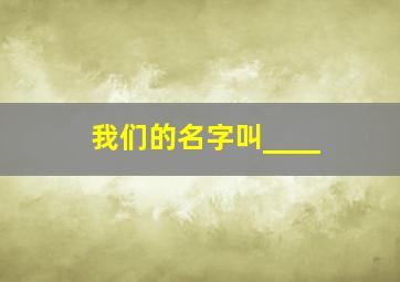 我们的名字叫____