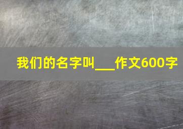 我们的名字叫___作文600字