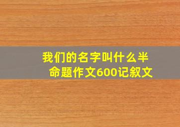 我们的名字叫什么半命题作文600记叙文