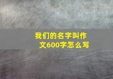 我们的名字叫作文600字怎么写