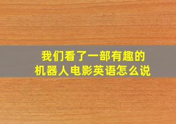 我们看了一部有趣的机器人电影英语怎么说