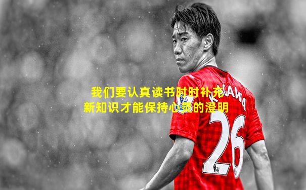 我们要认真读书时时补充新知识才能保持心灵的澄明