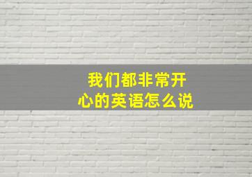 我们都非常开心的英语怎么说