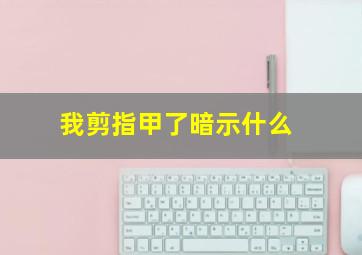 我剪指甲了暗示什么