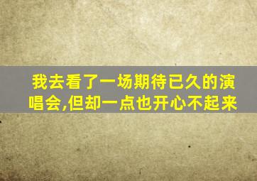 我去看了一场期待已久的演唱会,但却一点也开心不起来