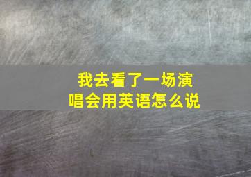 我去看了一场演唱会用英语怎么说