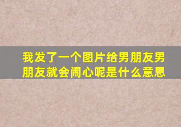 我发了一个图片给男朋友男朋友就会闹心呢是什么意思