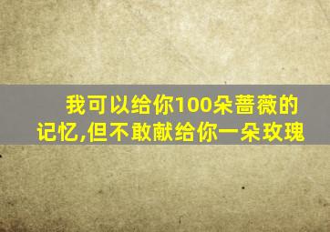 我可以给你100朵蔷薇的记忆,但不敢献给你一朵玫瑰