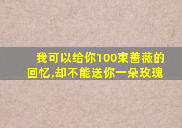 我可以给你100束蔷薇的回忆,却不能送你一朵玫瑰