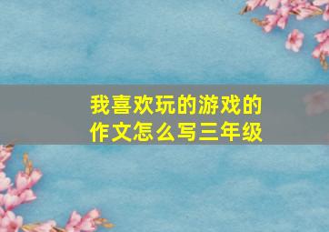 我喜欢玩的游戏的作文怎么写三年级