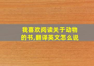 我喜欢阅读关于动物的书,翻译英文怎么说