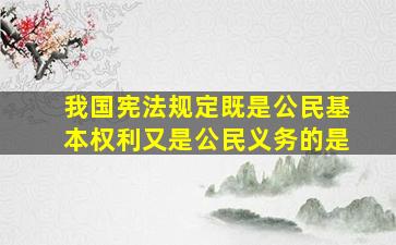 我国宪法规定既是公民基本权利又是公民义务的是