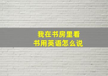 我在书房里看书用英语怎么说