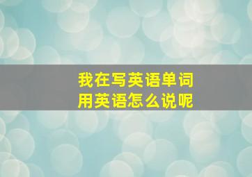 我在写英语单词用英语怎么说呢