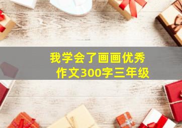 我学会了画画优秀作文300字三年级