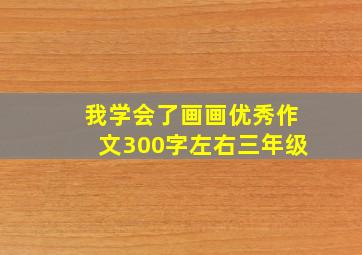 我学会了画画优秀作文300字左右三年级