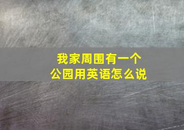 我家周围有一个公园用英语怎么说