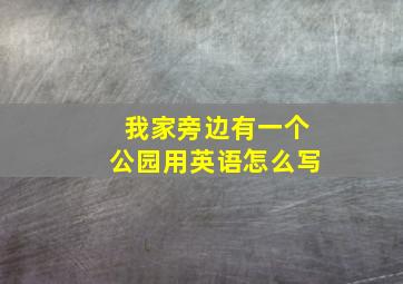 我家旁边有一个公园用英语怎么写