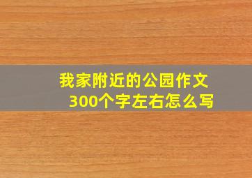 我家附近的公园作文300个字左右怎么写