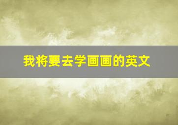 我将要去学画画的英文