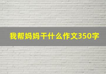 我帮妈妈干什么作文350字