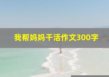 我帮妈妈干活作文300字