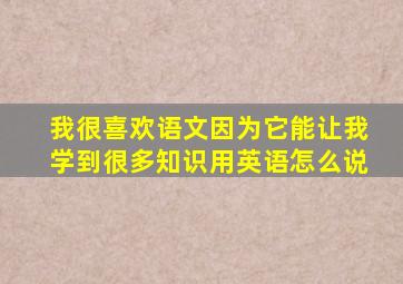 我很喜欢语文因为它能让我学到很多知识用英语怎么说