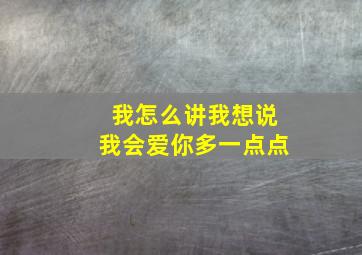 我怎么讲我想说我会爱你多一点点