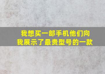 我想买一部手机他们向我展示了最贵型号的一款